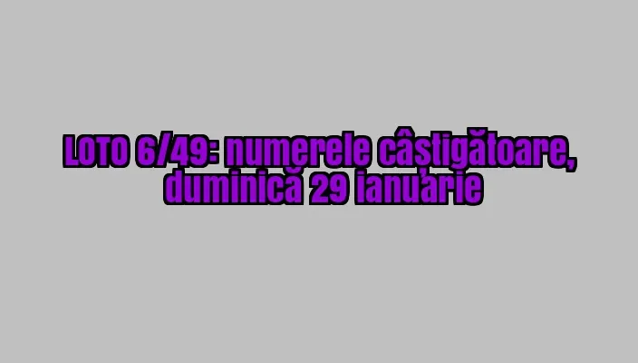 LOTO, LOTO 6/49, LOTO 6 din 49. Rezultate: numerele câștigătoare, duminică 29 ianuarie