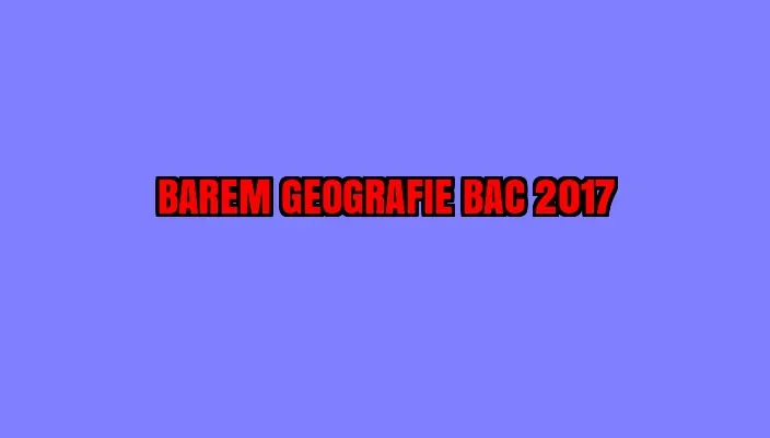 BAREM GEOGRAFIE BAC 2017 EDU.ro. Iată subiectele și punctajul pentru ultima probă - LIVE UPDATE