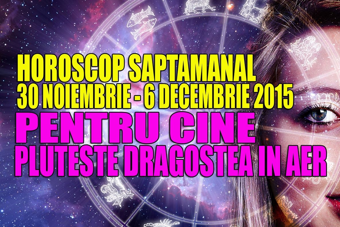 Horoscop săptămânal 30 noiembrie – 6 decembrie 2015. Pentru cine pluteşte dragostea în aer