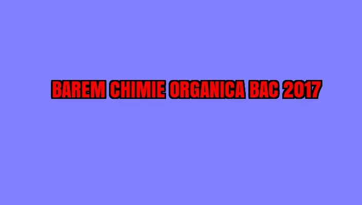 BAREM CHIMIE ORGANICA BAC 2017 EDU.ro. Iată puntajul și subiectele - LIVE UPDATE