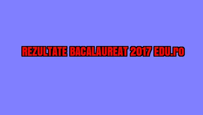 REZULTATE BACALAUREAT 2017 EDU.ro. Vestea pe care toți o așteptam. Iată notele - LIVE UPDATE