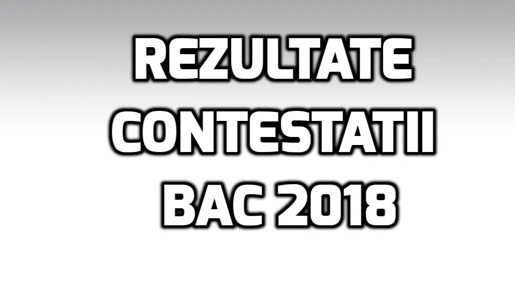 Rezultate contestatii BAC 2018 - LIVE UPDATE - Tabele note, schimbari majore, care e situatia