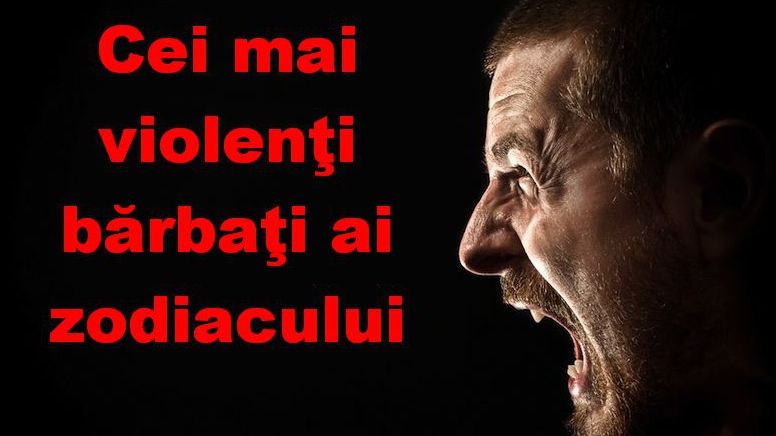 Horoscop. Ei sunt cei mai violenţi bărbaţi ai zodiacului!