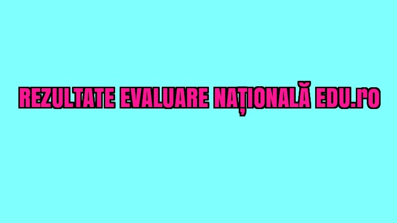 REZULTATE FINALE EVALUARE NATIONALA. EDU.RO anunță notele după contestații