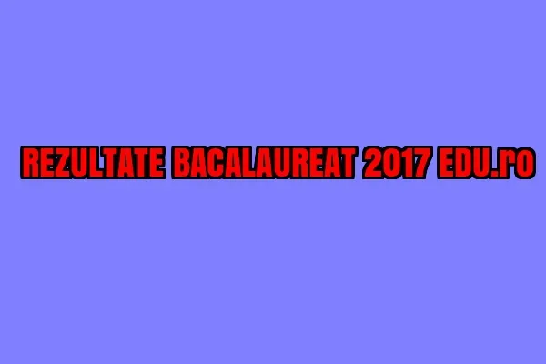 REZULTATE BACALAUREAT 2017 EDU.ro. Vestea pe care toți o așteptam. Iată notele - LIVE UPDATE
